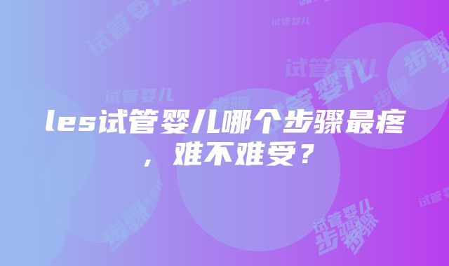 les试管婴儿哪个步骤最疼，难不难受？