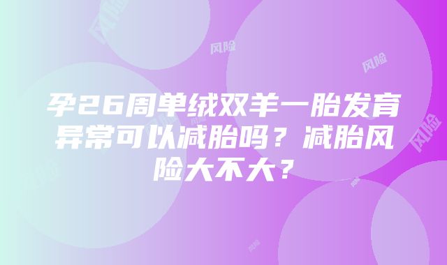 孕26周单绒双羊一胎发育异常可以减胎吗？减胎风险大不大？