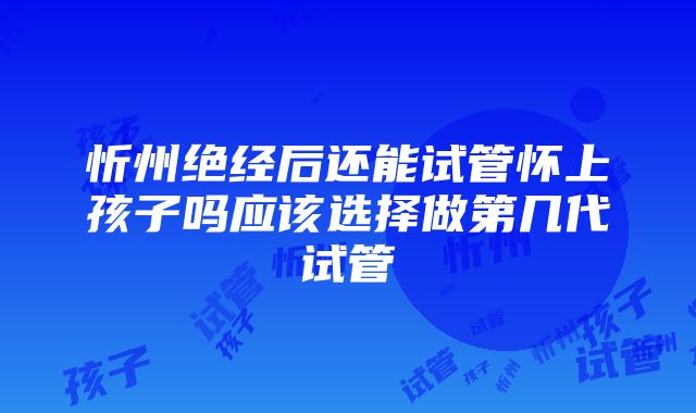 忻州绝经后还能试管怀上孩子吗应该选择做第几代试管