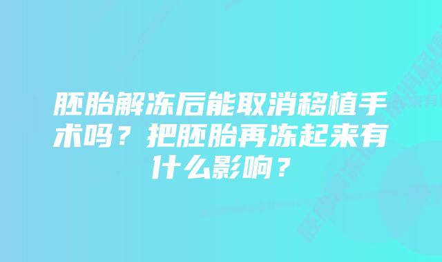 胚胎解冻后能取消移植手术吗？把胚胎再冻起来有什么影响？