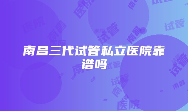 南昌三代试管私立医院靠谱吗