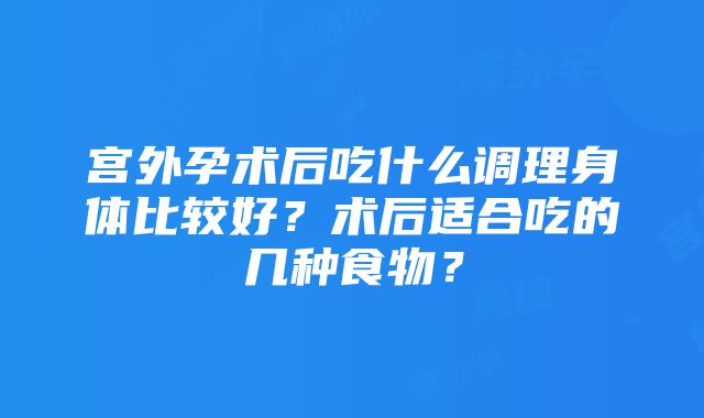 宫外孕术后吃什么调理身体比较好？术后适合吃的几种食物？