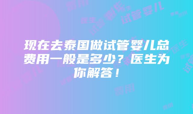 现在去泰国做试管婴儿总费用一般是多少？医生为你解答！