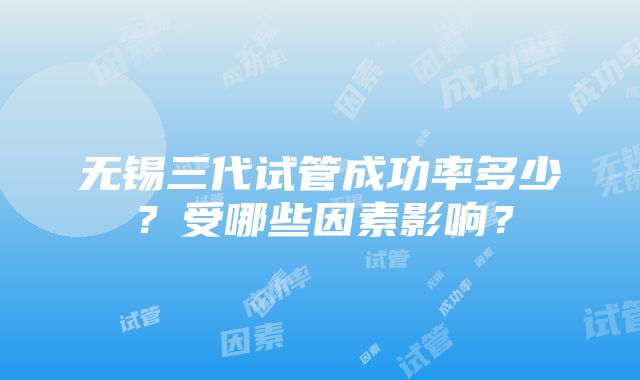 无锡三代试管成功率多少？受哪些因素影响？