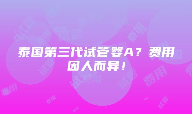 泰国第三代试管婴A？费用因人而异！