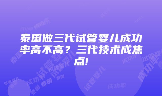 泰国做三代试管婴儿成功率高不高？三代技术成焦点!