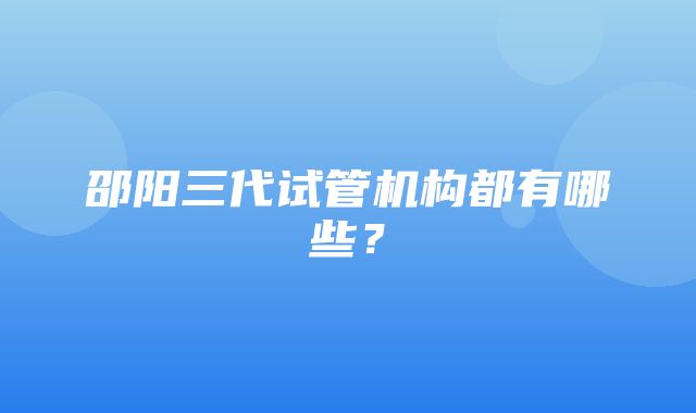 邵阳三代试管机构都有哪些？