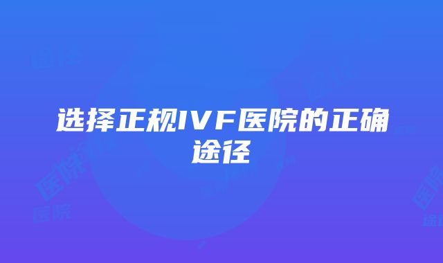 选择正规IVF医院的正确途径