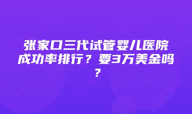 张家口三代试管婴儿医院成功率排行？要3万美金吗？