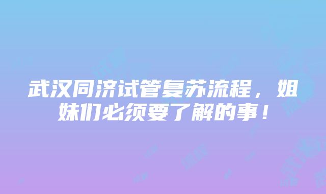 武汉同济试管复苏流程，姐妹们必须要了解的事！