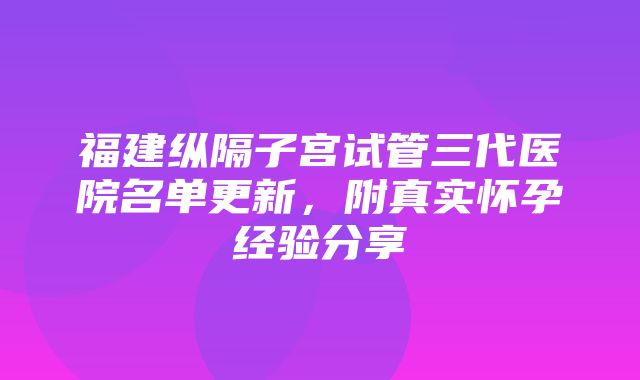 福建纵隔子宫试管三代医院名单更新，附真实怀孕经验分享