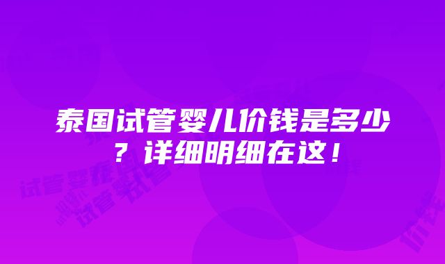 泰国试管婴儿价钱是多少？详细明细在这！