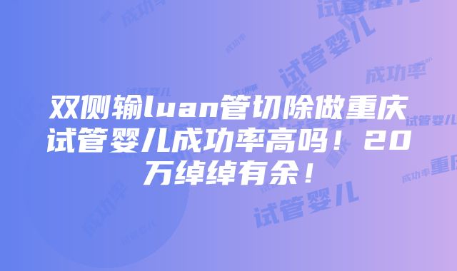 双侧输luan管切除做重庆试管婴儿成功率高吗！20万绰绰有余！