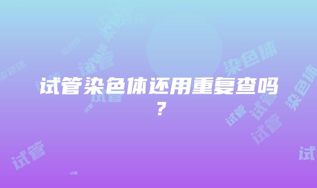 试管染色体还用重复查吗？