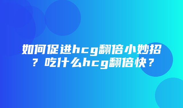 如何促进hcg翻倍小妙招？吃什么hcg翻倍快？