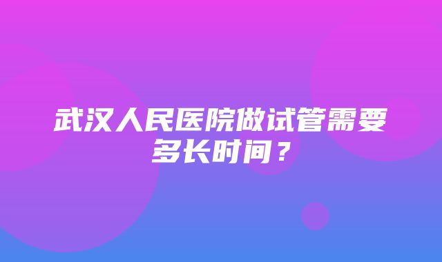 武汉人民医院做试管需要多长时间？