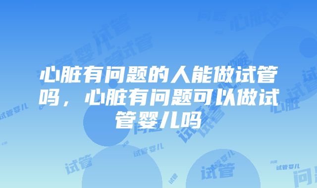 心脏有问题的人能做试管吗，心脏有问题可以做试管婴儿吗