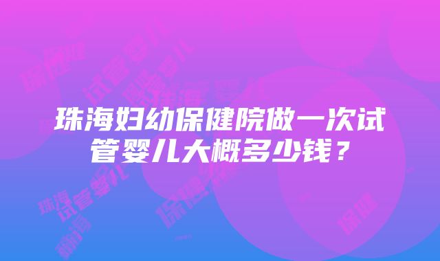 珠海妇幼保健院做一次试管婴儿大概多少钱？