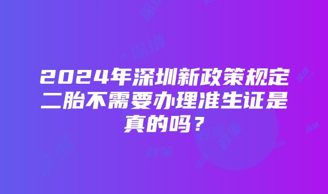 2024年深圳新政策规定二胎不需要办理准生证是真的吗？