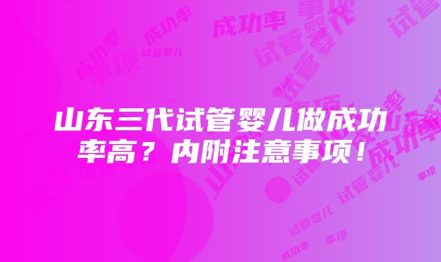 山东三代试管婴儿做成功率高？内附注意事项！