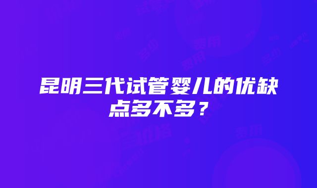 昆明三代试管婴儿的优缺点多不多？