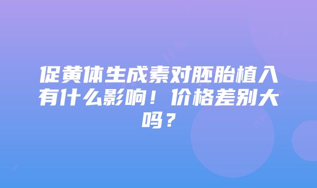 促黄体生成素对胚胎植入有什么影响！价格差别大吗？