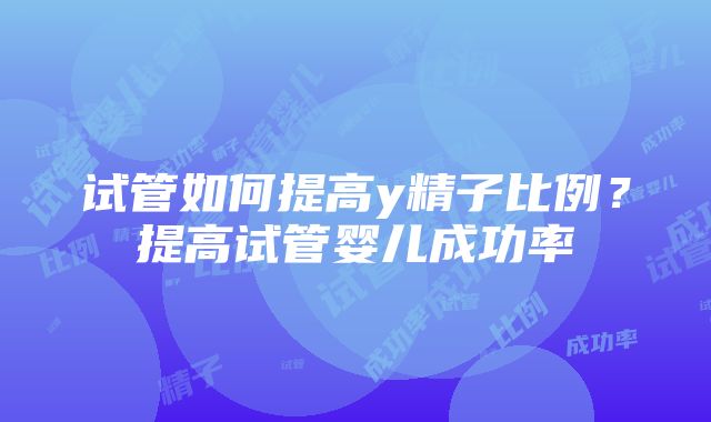 试管如何提高y精子比例？提高试管婴儿成功率