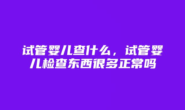 试管婴儿查什么，试管婴儿检查东西很多正常吗