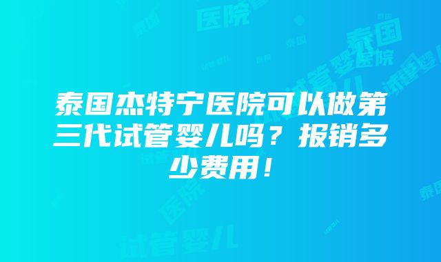 泰国杰特宁医院可以做第三代试管婴儿吗？报销多少费用！