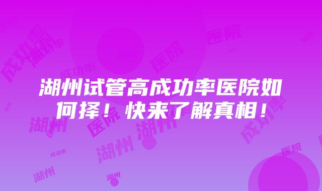 湖州试管高成功率医院如何择！快来了解真相！