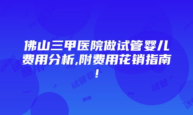 佛山三甲医院做试管婴儿费用分析,附费用花销指南!