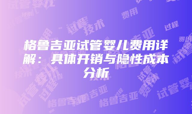 格鲁吉亚试管婴儿费用详解：具体开销与隐性成本分析