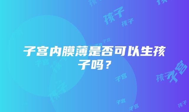 子宫内膜薄是否可以生孩子吗？