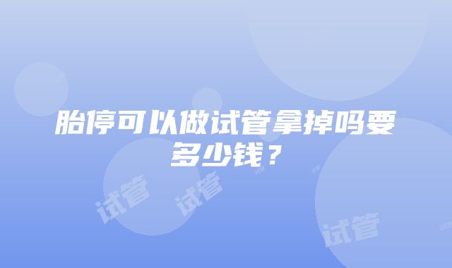 胎停可以做试管拿掉吗要多少钱？