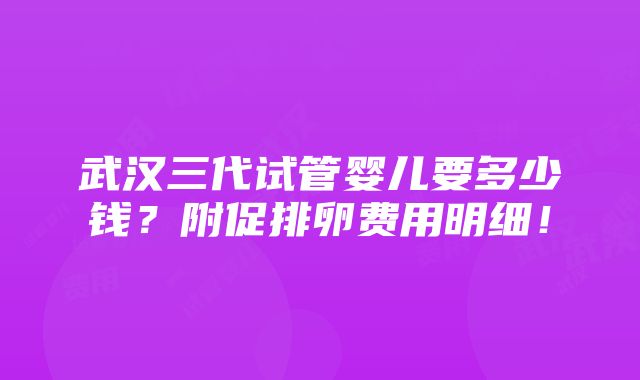 武汉三代试管婴儿要多少钱？附促排卵费用明细！