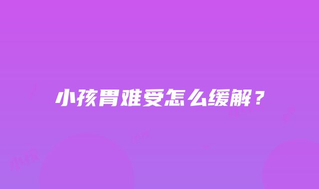 小孩胃难受怎么缓解？