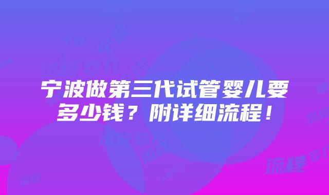 宁波做第三代试管婴儿要多少钱？附详细流程！