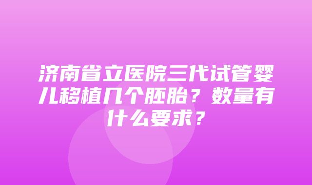 济南省立医院三代试管婴儿移植几个胚胎？数量有什么要求？