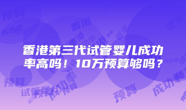 香港第三代试管婴儿成功率高吗！10万预算够吗？