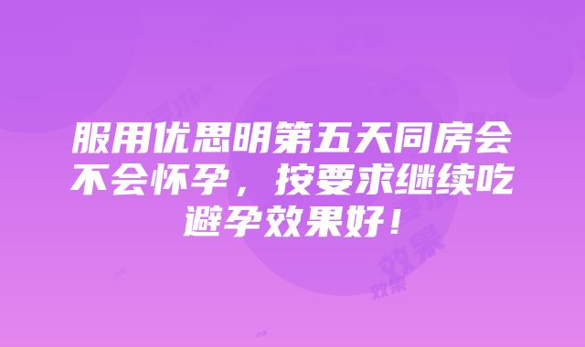 服用优思明第五天同房会不会怀孕，按要求继续吃避孕效果好！