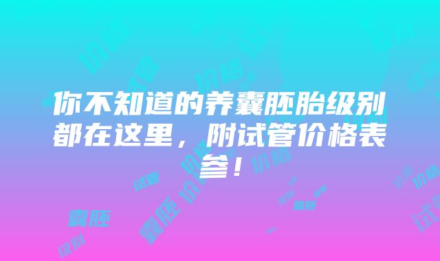 你不知道的养囊胚胎级别都在这里，附试管价格表参！