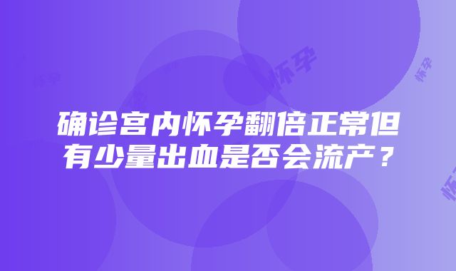 确诊宫内怀孕翻倍正常但有少量出血是否会流产？