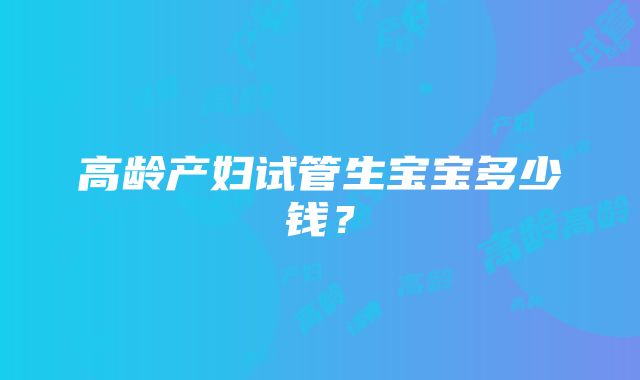 高龄产妇试管生宝宝多少钱？