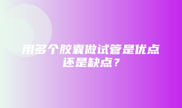 用多个胶囊做试管是优点还是缺点？