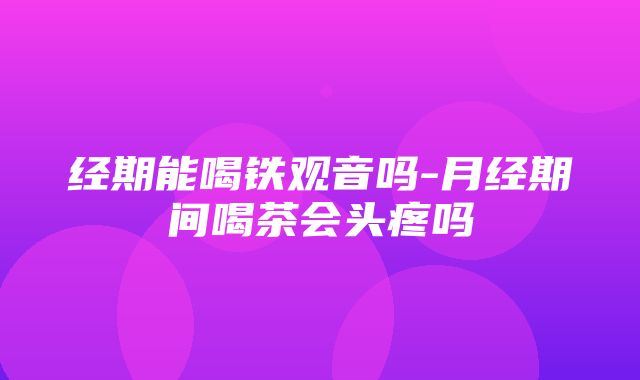 经期能喝铁观音吗-月经期间喝茶会头疼吗