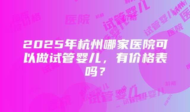 2025年杭州哪家医院可以做试管婴儿，有价格表吗？