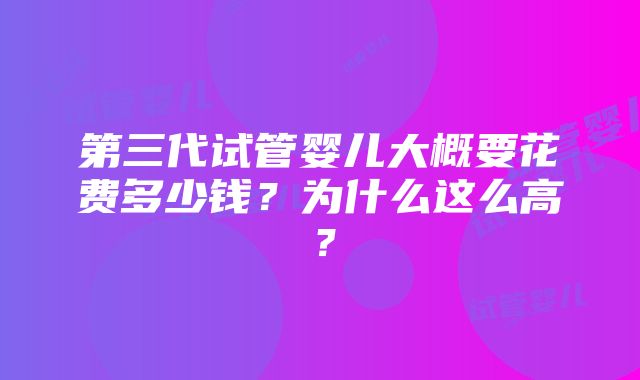 第三代试管婴儿大概要花费多少钱？为什么这么高？