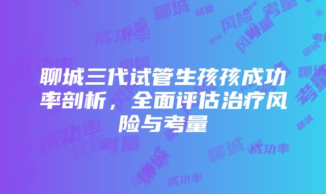 聊城三代试管生孩孩成功率剖析，全面评估治疗风险与考量