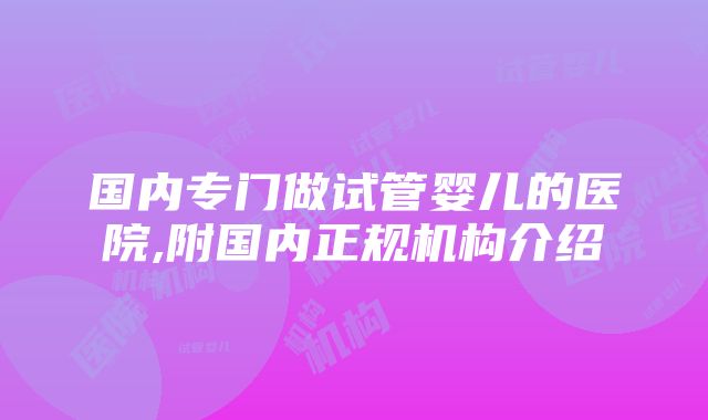 国内专门做试管婴儿的医院,附国内正规机构介绍