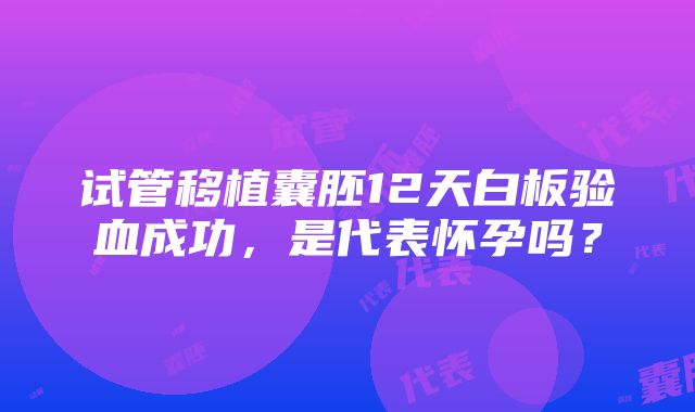 试管移植囊胚12天白板验血成功，是代表怀孕吗？